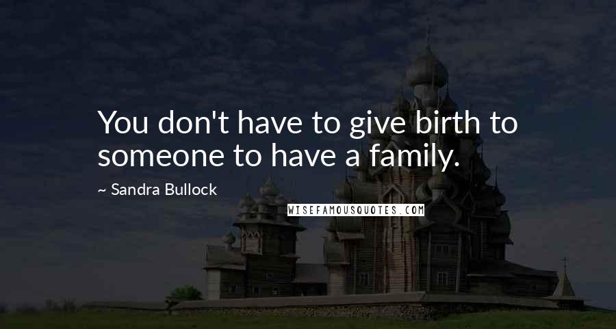 Sandra Bullock Quotes: You don't have to give birth to someone to have a family.