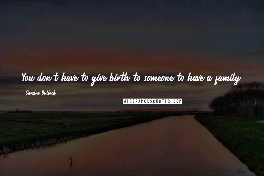 Sandra Bullock Quotes: You don't have to give birth to someone to have a family.