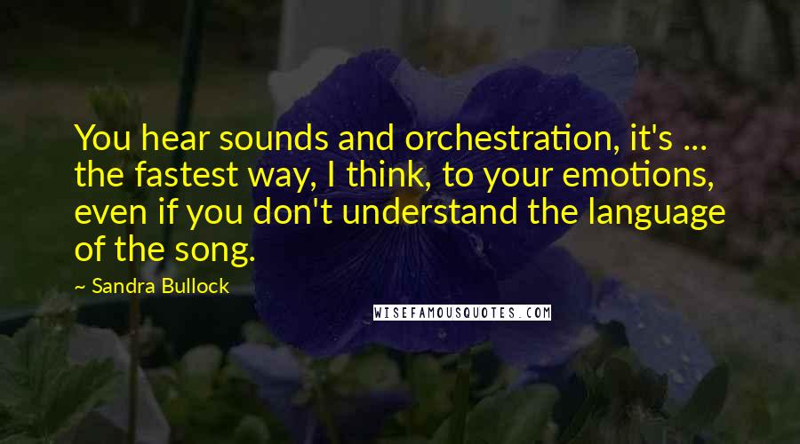 Sandra Bullock Quotes: You hear sounds and orchestration, it's ... the fastest way, I think, to your emotions, even if you don't understand the language of the song.