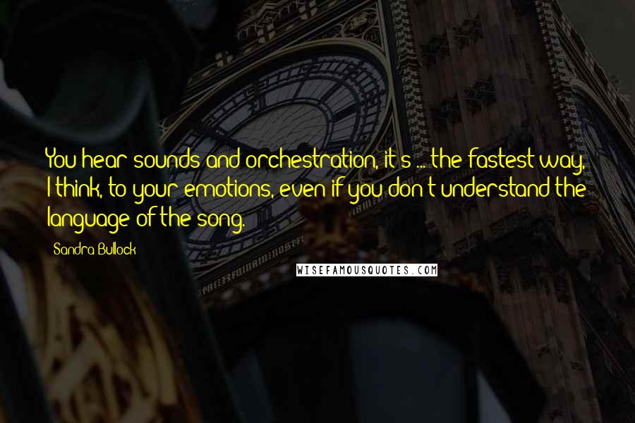 Sandra Bullock Quotes: You hear sounds and orchestration, it's ... the fastest way, I think, to your emotions, even if you don't understand the language of the song.