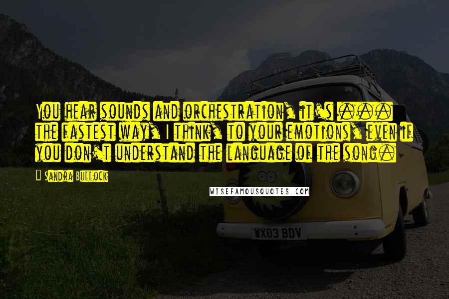 Sandra Bullock Quotes: You hear sounds and orchestration, it's ... the fastest way, I think, to your emotions, even if you don't understand the language of the song.