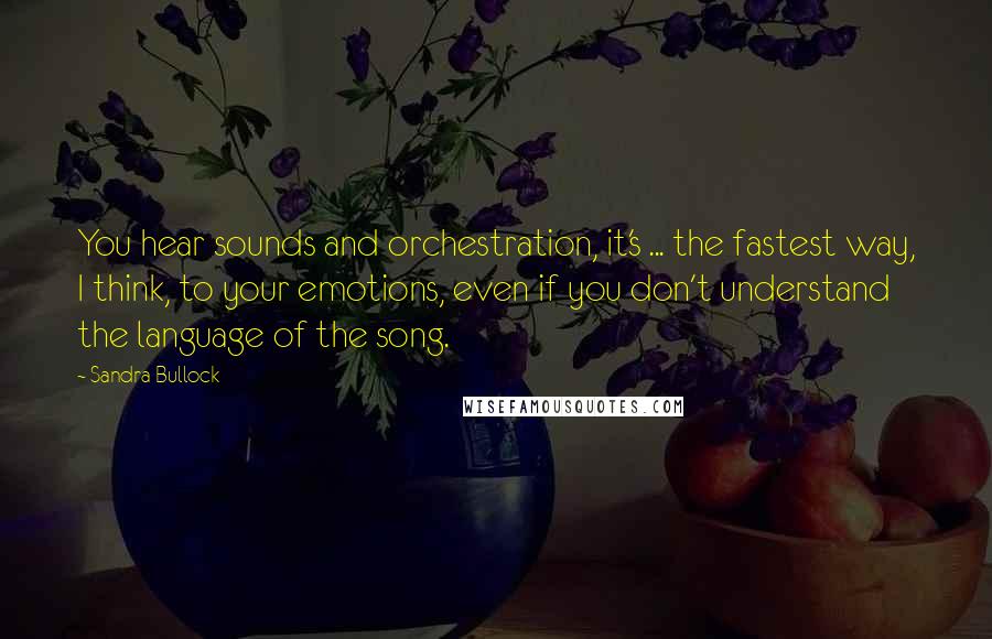 Sandra Bullock Quotes: You hear sounds and orchestration, it's ... the fastest way, I think, to your emotions, even if you don't understand the language of the song.