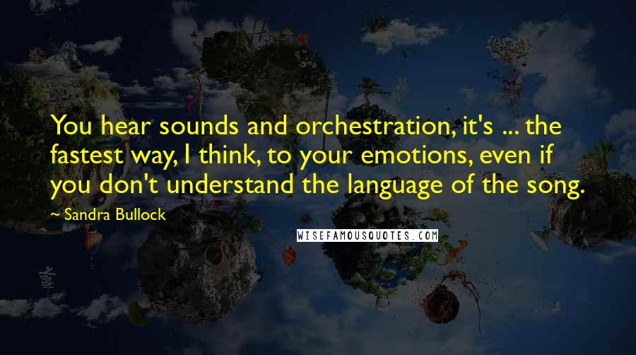 Sandra Bullock Quotes: You hear sounds and orchestration, it's ... the fastest way, I think, to your emotions, even if you don't understand the language of the song.