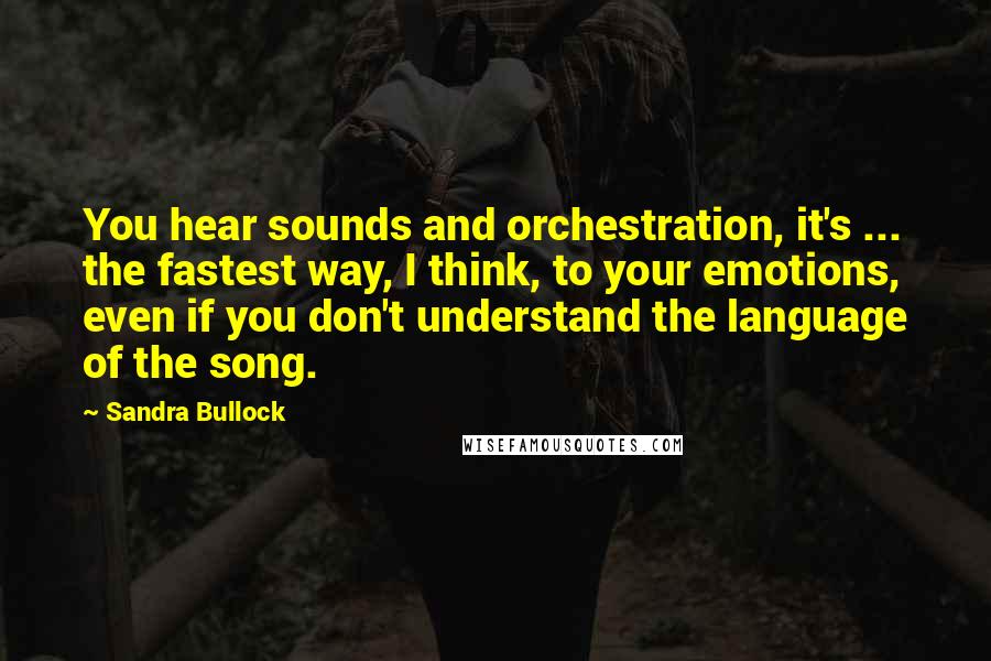 Sandra Bullock Quotes: You hear sounds and orchestration, it's ... the fastest way, I think, to your emotions, even if you don't understand the language of the song.