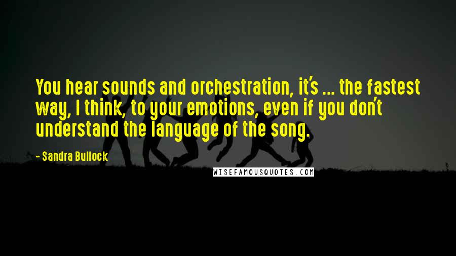 Sandra Bullock Quotes: You hear sounds and orchestration, it's ... the fastest way, I think, to your emotions, even if you don't understand the language of the song.