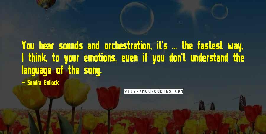 Sandra Bullock Quotes: You hear sounds and orchestration, it's ... the fastest way, I think, to your emotions, even if you don't understand the language of the song.