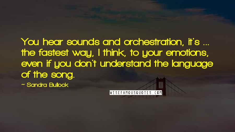 Sandra Bullock Quotes: You hear sounds and orchestration, it's ... the fastest way, I think, to your emotions, even if you don't understand the language of the song.