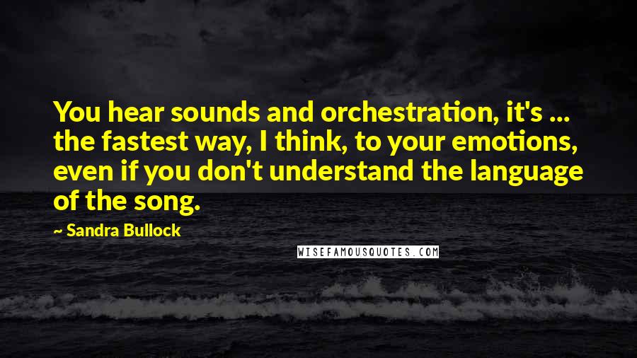 Sandra Bullock Quotes: You hear sounds and orchestration, it's ... the fastest way, I think, to your emotions, even if you don't understand the language of the song.