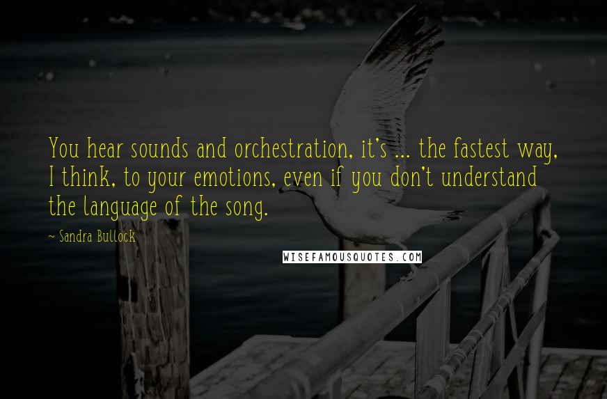 Sandra Bullock Quotes: You hear sounds and orchestration, it's ... the fastest way, I think, to your emotions, even if you don't understand the language of the song.