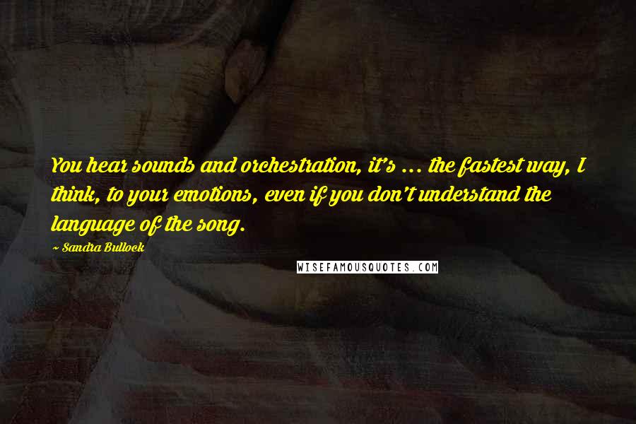 Sandra Bullock Quotes: You hear sounds and orchestration, it's ... the fastest way, I think, to your emotions, even if you don't understand the language of the song.