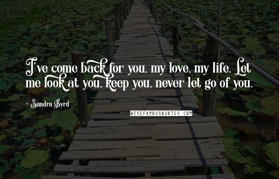 Sandra Byrd Quotes: I've come back for you, my love, my life. Let me look at you, keep you, never let go of you.