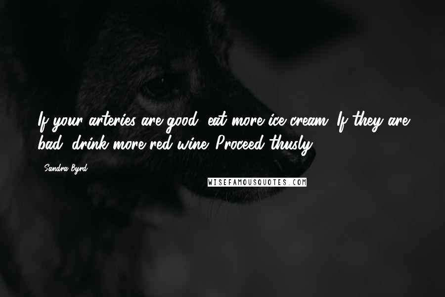 Sandra Byrd Quotes: If your arteries are good, eat more ice cream. If they are bad, drink more red wine. Proceed thusly.