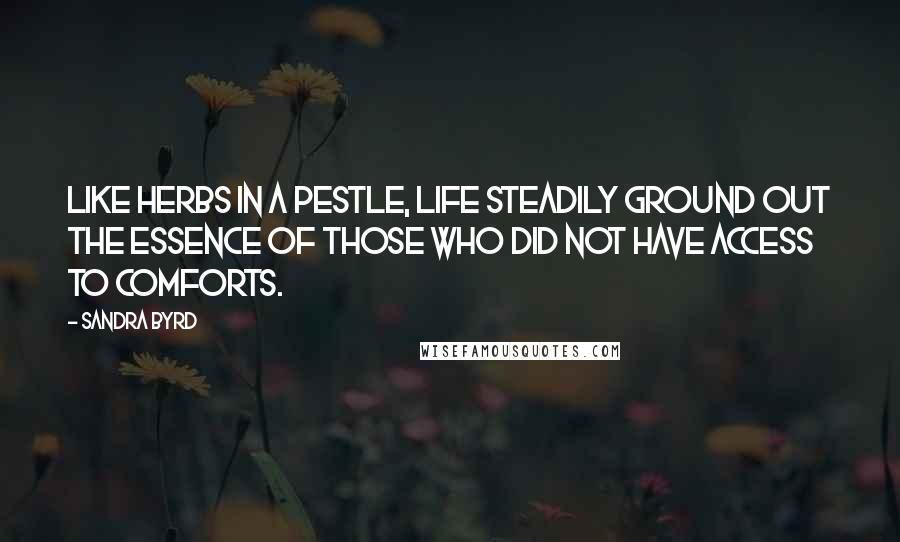 Sandra Byrd Quotes: Like herbs in a pestle, life steadily ground out the essence of those who did not have access to comforts.