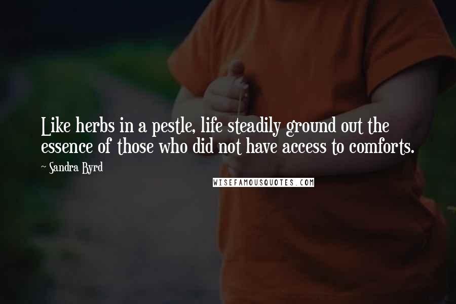 Sandra Byrd Quotes: Like herbs in a pestle, life steadily ground out the essence of those who did not have access to comforts.