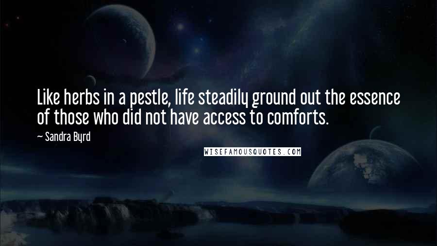 Sandra Byrd Quotes: Like herbs in a pestle, life steadily ground out the essence of those who did not have access to comforts.