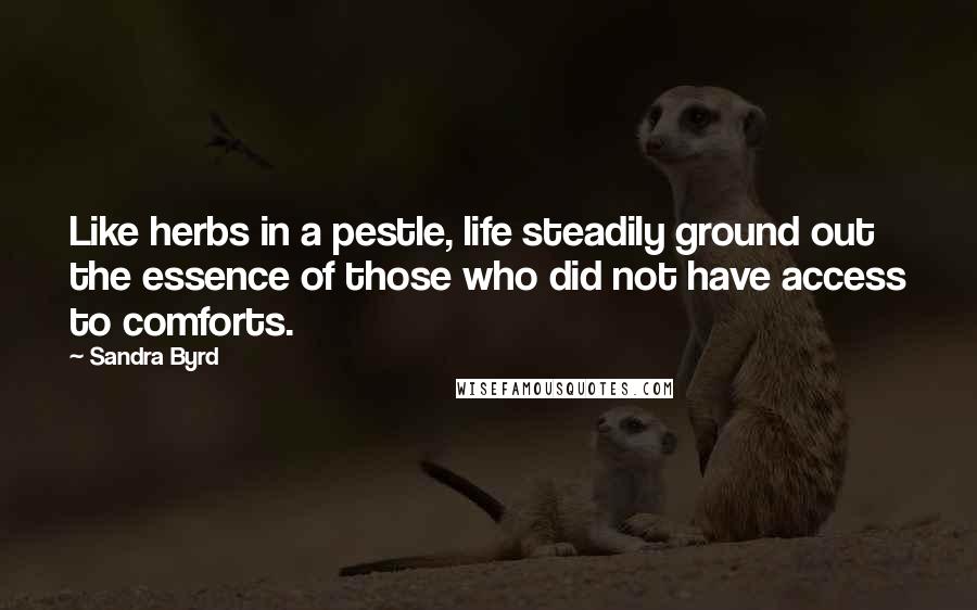 Sandra Byrd Quotes: Like herbs in a pestle, life steadily ground out the essence of those who did not have access to comforts.