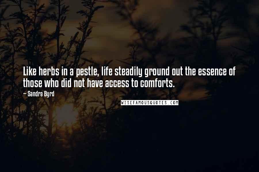 Sandra Byrd Quotes: Like herbs in a pestle, life steadily ground out the essence of those who did not have access to comforts.