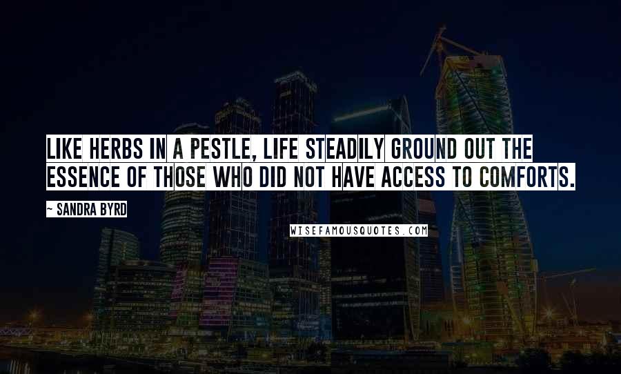 Sandra Byrd Quotes: Like herbs in a pestle, life steadily ground out the essence of those who did not have access to comforts.