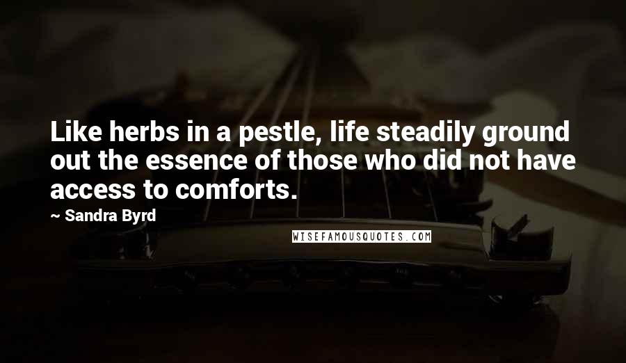 Sandra Byrd Quotes: Like herbs in a pestle, life steadily ground out the essence of those who did not have access to comforts.