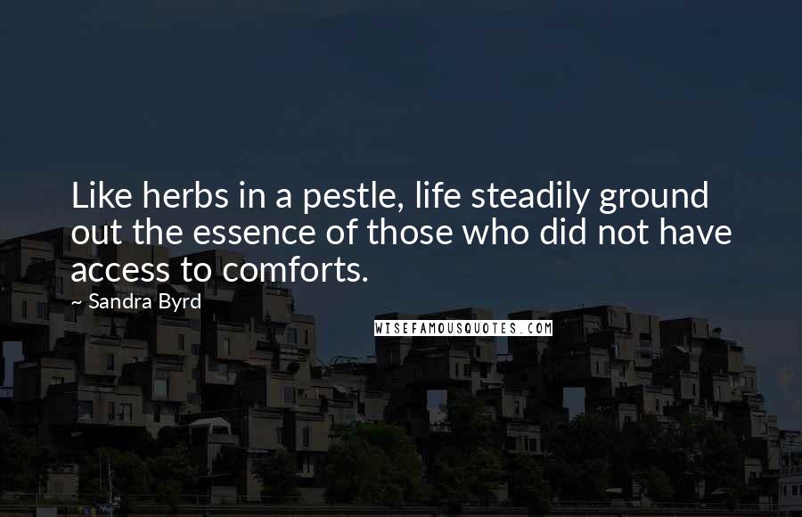 Sandra Byrd Quotes: Like herbs in a pestle, life steadily ground out the essence of those who did not have access to comforts.