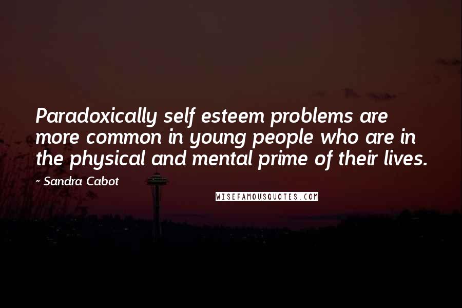 Sandra Cabot Quotes: Paradoxically self esteem problems are more common in young people who are in the physical and mental prime of their lives.