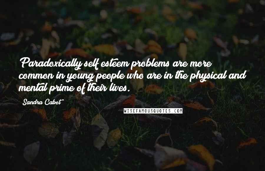 Sandra Cabot Quotes: Paradoxically self esteem problems are more common in young people who are in the physical and mental prime of their lives.