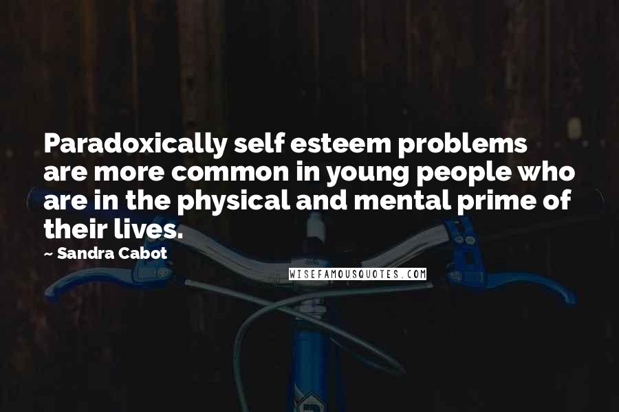 Sandra Cabot Quotes: Paradoxically self esteem problems are more common in young people who are in the physical and mental prime of their lives.