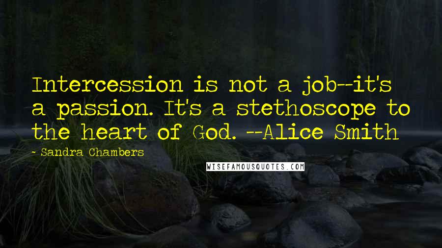 Sandra Chambers Quotes: Intercession is not a job--it's a passion. It's a stethoscope to the heart of God. --Alice Smith