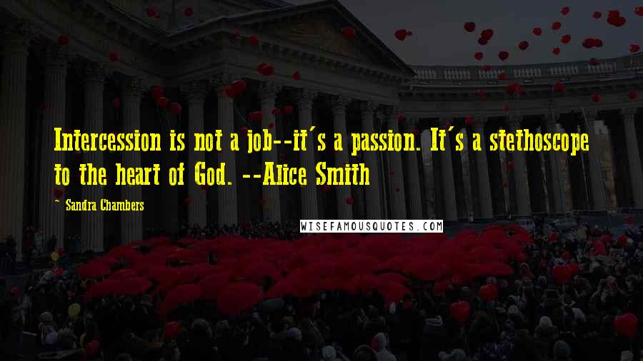 Sandra Chambers Quotes: Intercession is not a job--it's a passion. It's a stethoscope to the heart of God. --Alice Smith