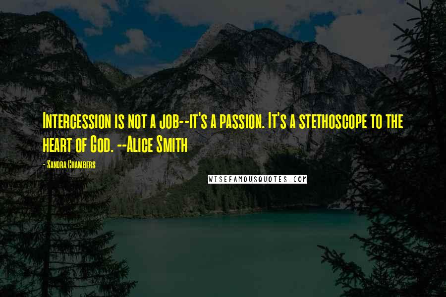 Sandra Chambers Quotes: Intercession is not a job--it's a passion. It's a stethoscope to the heart of God. --Alice Smith