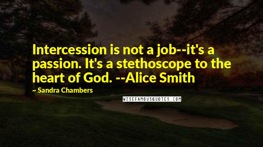 Sandra Chambers Quotes: Intercession is not a job--it's a passion. It's a stethoscope to the heart of God. --Alice Smith