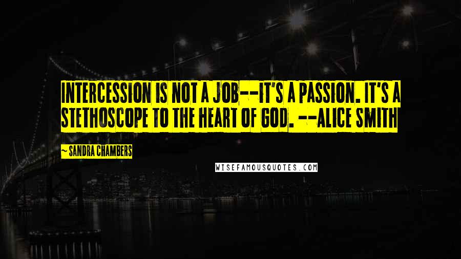 Sandra Chambers Quotes: Intercession is not a job--it's a passion. It's a stethoscope to the heart of God. --Alice Smith