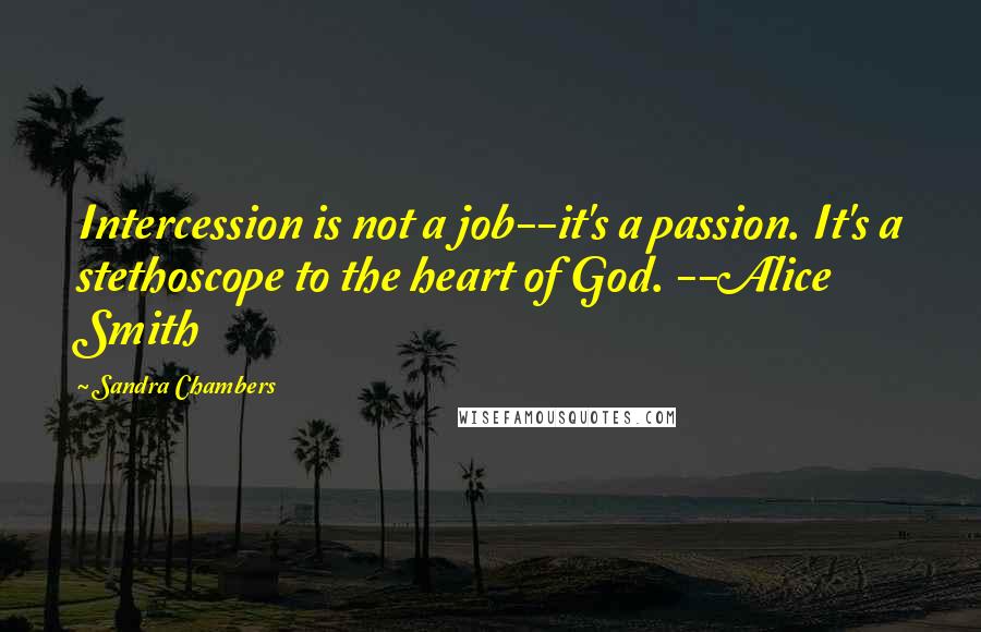 Sandra Chambers Quotes: Intercession is not a job--it's a passion. It's a stethoscope to the heart of God. --Alice Smith