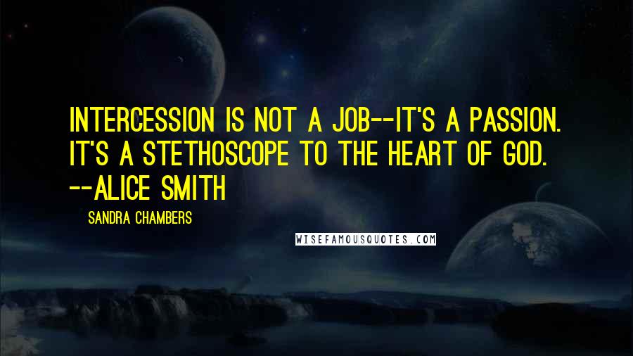 Sandra Chambers Quotes: Intercession is not a job--it's a passion. It's a stethoscope to the heart of God. --Alice Smith