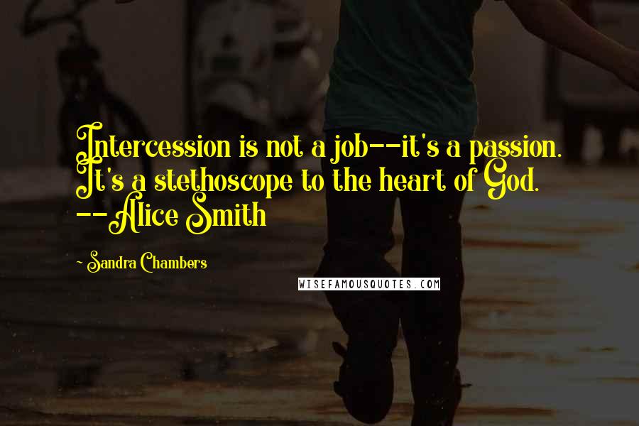 Sandra Chambers Quotes: Intercession is not a job--it's a passion. It's a stethoscope to the heart of God. --Alice Smith