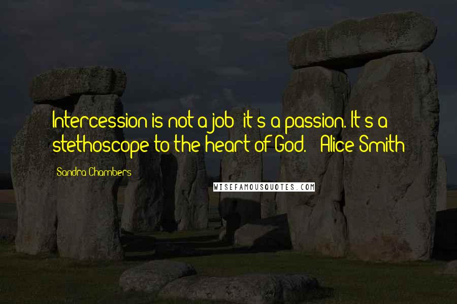 Sandra Chambers Quotes: Intercession is not a job--it's a passion. It's a stethoscope to the heart of God. --Alice Smith