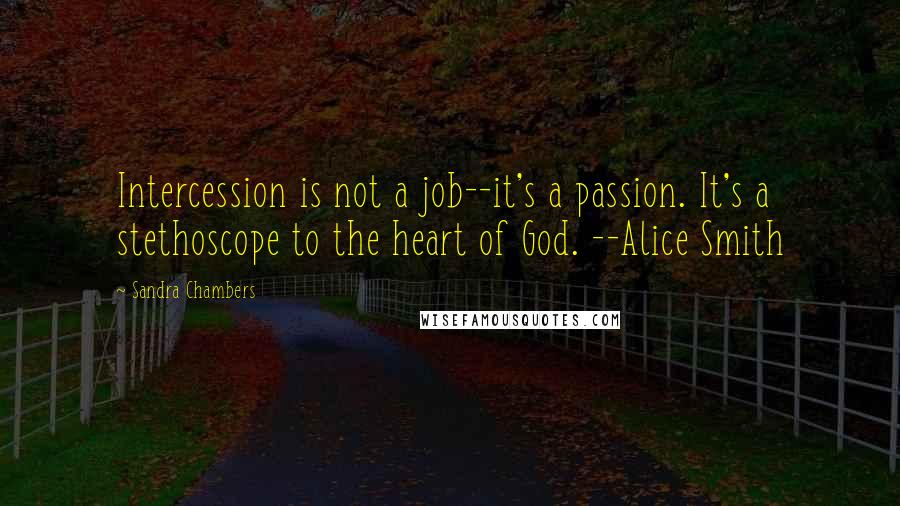 Sandra Chambers Quotes: Intercession is not a job--it's a passion. It's a stethoscope to the heart of God. --Alice Smith