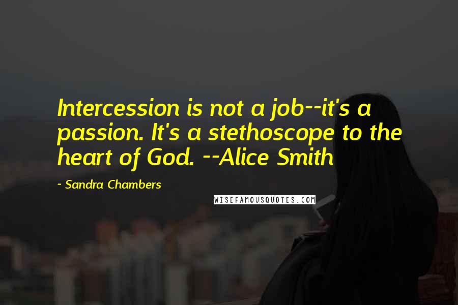 Sandra Chambers Quotes: Intercession is not a job--it's a passion. It's a stethoscope to the heart of God. --Alice Smith