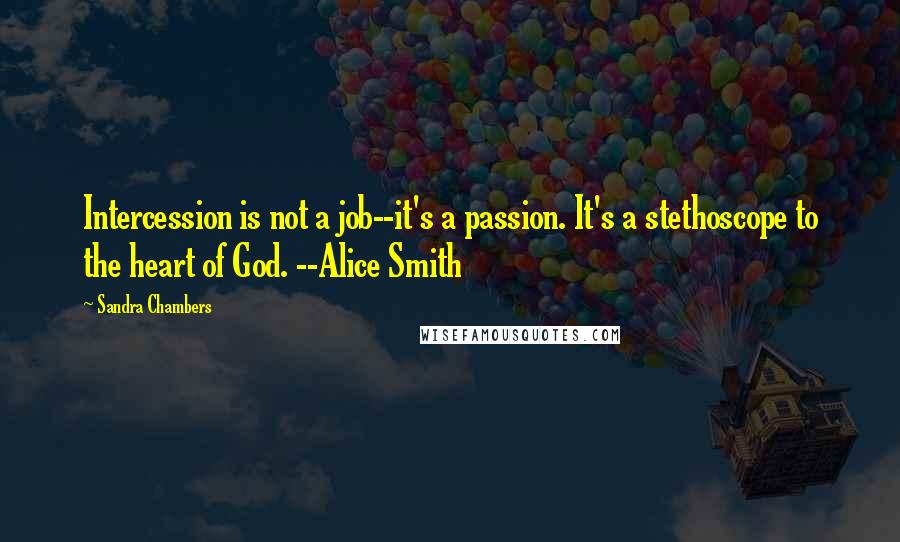 Sandra Chambers Quotes: Intercession is not a job--it's a passion. It's a stethoscope to the heart of God. --Alice Smith