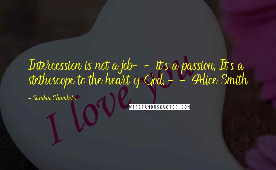 Sandra Chambers Quotes: Intercession is not a job--it's a passion. It's a stethoscope to the heart of God. --Alice Smith