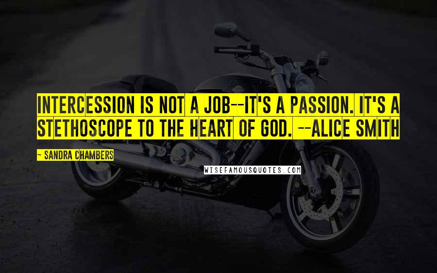 Sandra Chambers Quotes: Intercession is not a job--it's a passion. It's a stethoscope to the heart of God. --Alice Smith