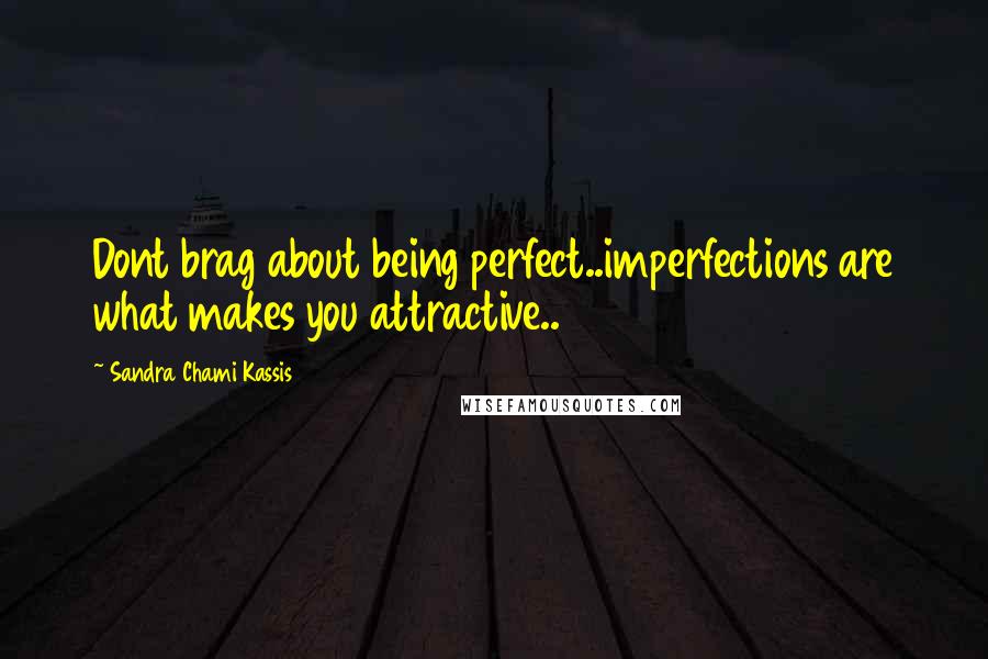 Sandra Chami Kassis Quotes: Dont brag about being perfect..imperfections are what makes you attractive..