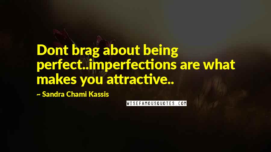 Sandra Chami Kassis Quotes: Dont brag about being perfect..imperfections are what makes you attractive..
