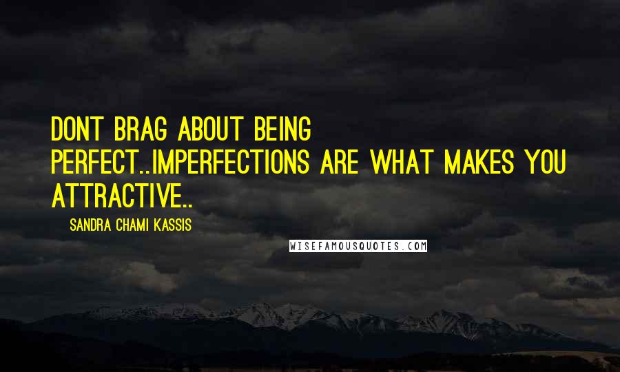 Sandra Chami Kassis Quotes: Dont brag about being perfect..imperfections are what makes you attractive..