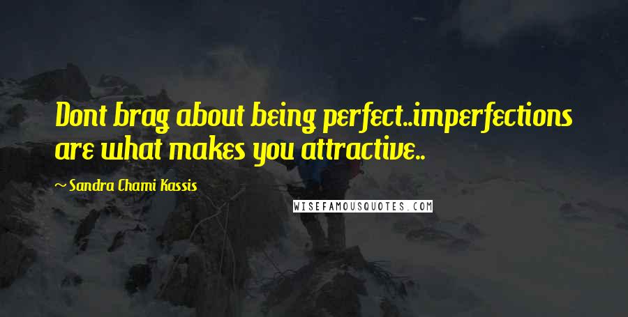 Sandra Chami Kassis Quotes: Dont brag about being perfect..imperfections are what makes you attractive..