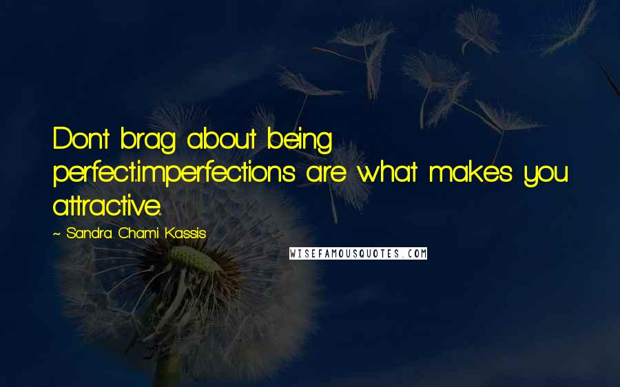 Sandra Chami Kassis Quotes: Dont brag about being perfect..imperfections are what makes you attractive..