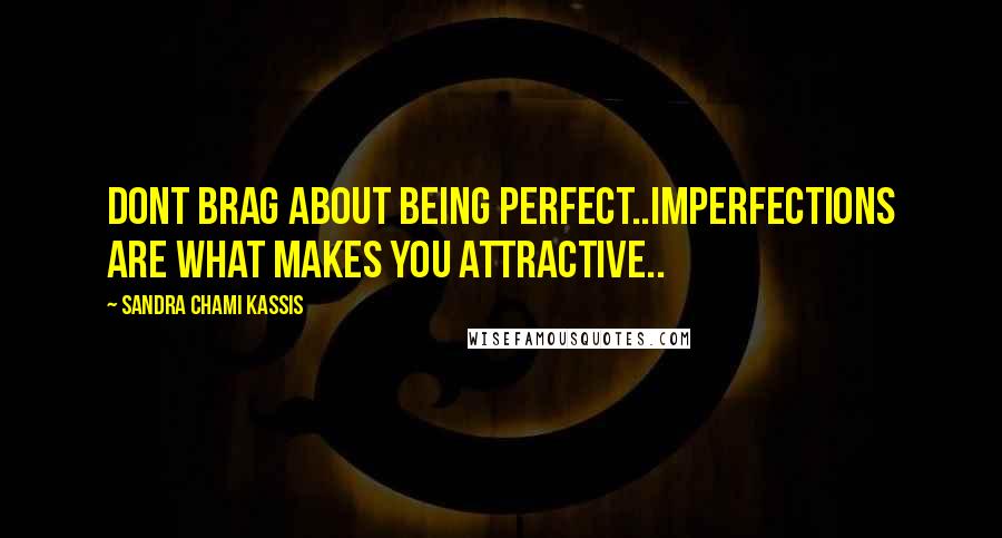 Sandra Chami Kassis Quotes: Dont brag about being perfect..imperfections are what makes you attractive..