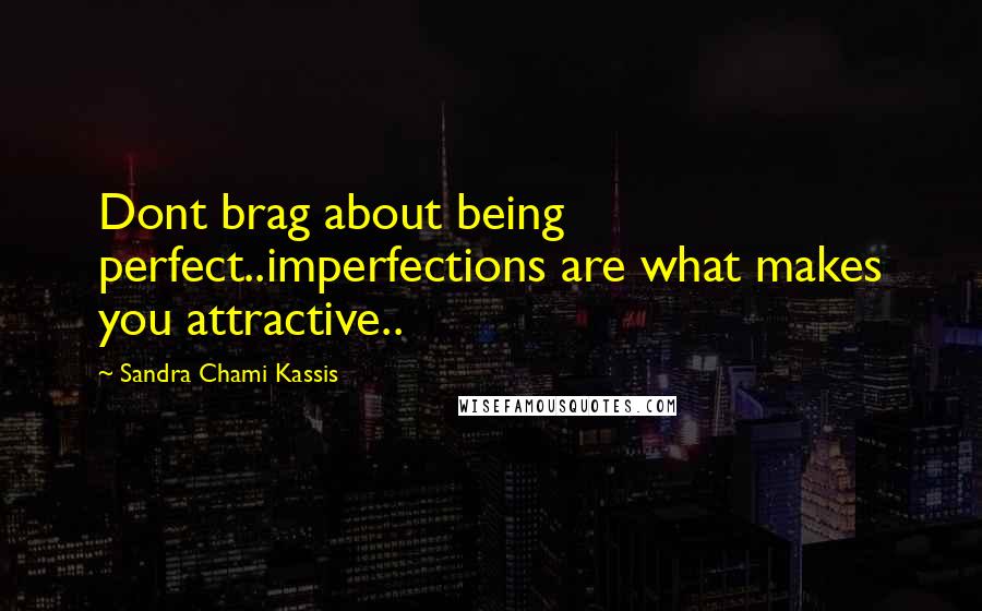 Sandra Chami Kassis Quotes: Dont brag about being perfect..imperfections are what makes you attractive..
