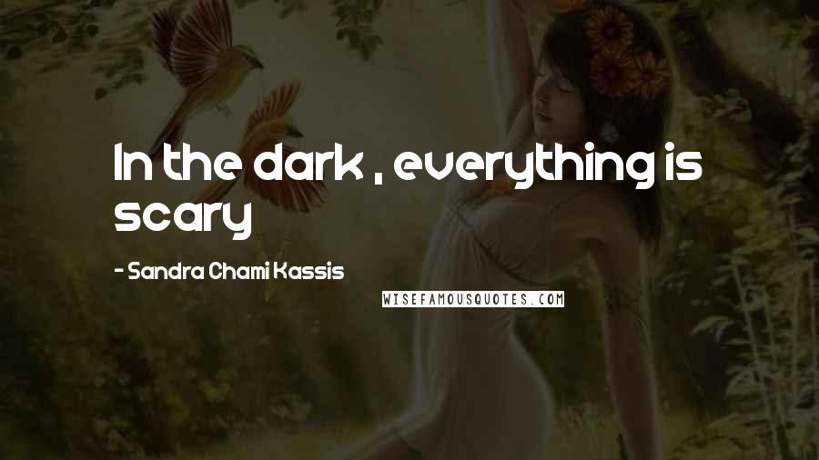 Sandra Chami Kassis Quotes: In the dark , everything is scary