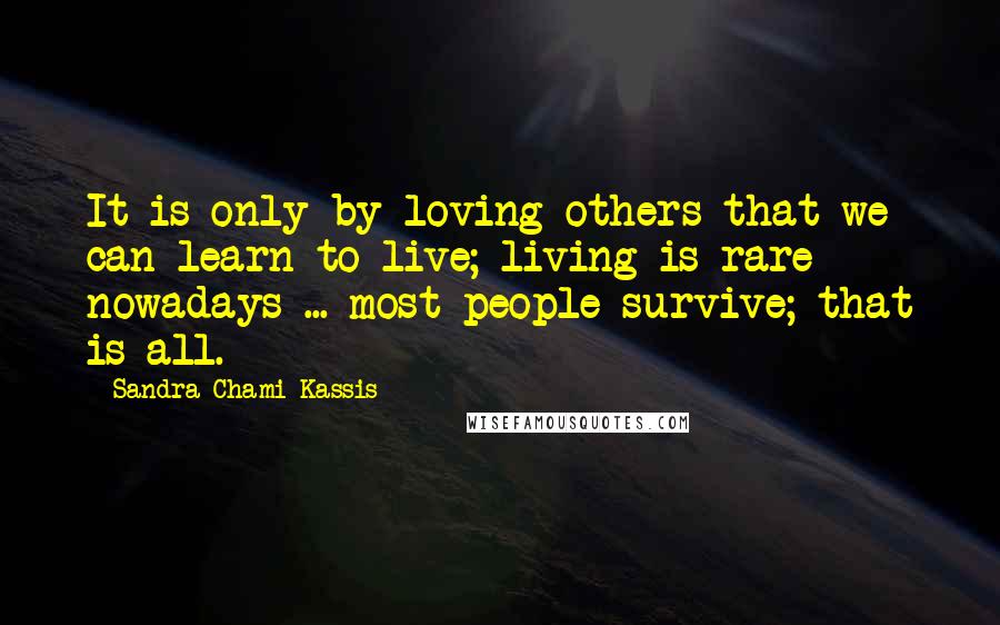 Sandra Chami Kassis Quotes: It is only by loving others that we can learn to live; living is rare nowadays ... most people survive; that is all.